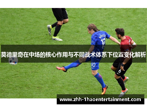 莫德里奇在中场的核心作用与不同战术体系下位置变化解析