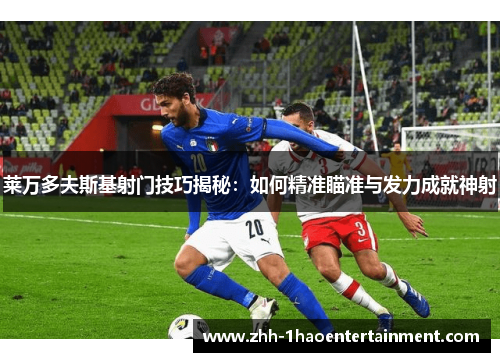 莱万多夫斯基射门技巧揭秘：如何精准瞄准与发力成就神射