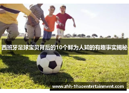 西班牙足球宝贝背后的10个鲜为人知的有趣事实揭秘