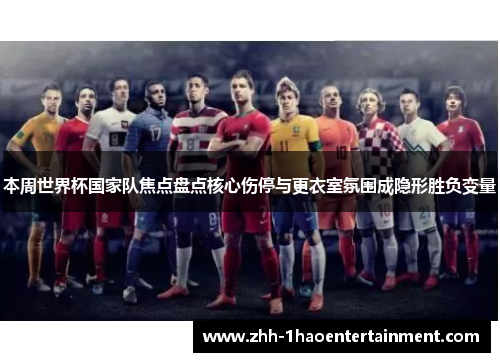 本周世界杯国家队焦点盘点核心伤停与更衣室氛围成隐形胜负变量