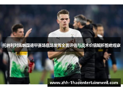 托纳利对阵韩国德甲赛场临场发挥全面评估与战术价值解析前瞻观察