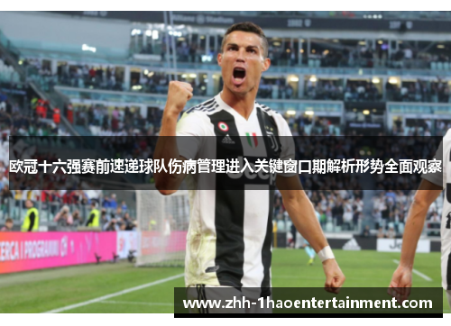欧冠十六强赛前速递球队伤病管理进入关键窗口期解析形势全面观察 欧冠十六强赛前速递球队伤病管理进入关键窗口期解析形势全面观察