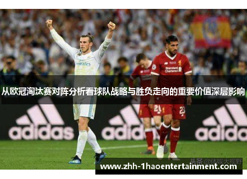 从欧冠淘汰赛对阵分析看球队战略与胜负走向的重要价值深层影响