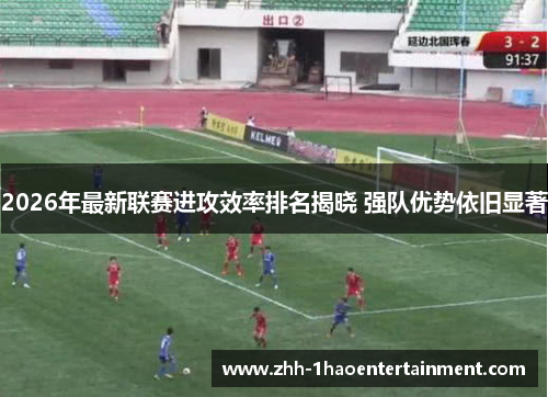 2026年最新联赛进攻效率排名揭晓 强队优势依旧显著