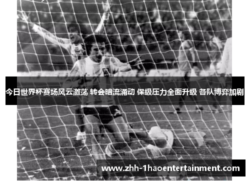 今日世界杯赛场风云激荡 转会暗流涌动 保级压力全面升级 各队博弈加剧
