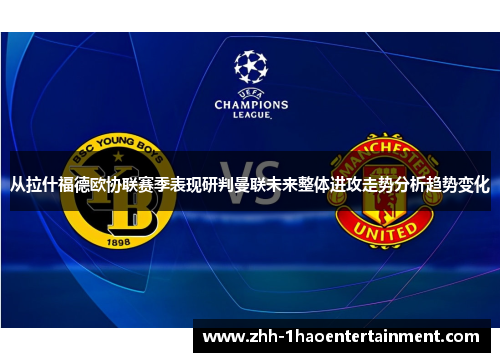 从拉什福德欧协联赛季表现研判曼联未来整体进攻走势分析趋势变化 从拉什福德欧协联赛季表现研判曼联未来整体进攻走势分析趋势变化