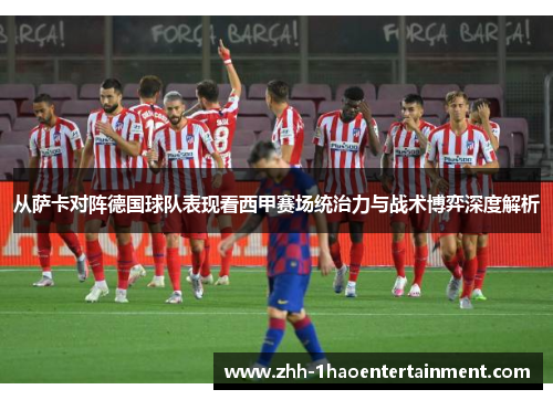 从萨卡对阵德国球队表现看西甲赛场统治力与战术博弈深度解析