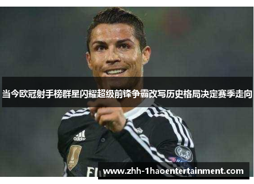 当今欧冠射手榜群星闪耀超级前锋争霸改写历史格局决定赛季走向