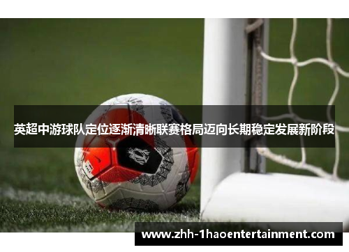 英超中游球队定位逐渐清晰联赛格局迈向长期稳定发展新阶段