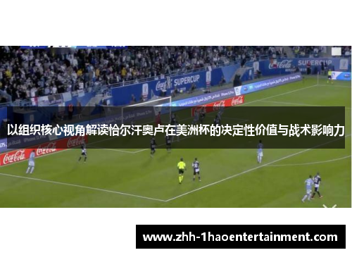 以组织核心视角解读恰尔汗奥卢在美洲杯的决定性价值与战术影响力