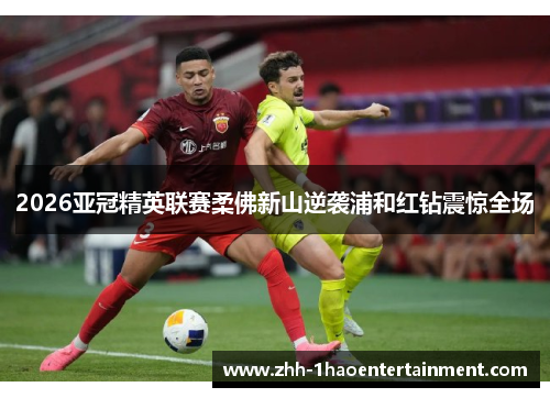 2026亚冠精英联赛柔佛新山逆袭浦和红钻震惊全场