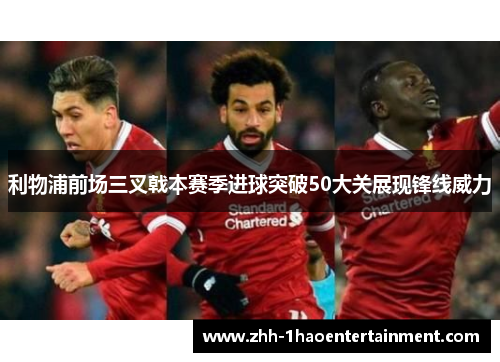 利物浦前场三叉戟本赛季进球突破50大关展现锋线威力 利物浦前场三叉戟本赛季进球突破50大关展现锋线威力