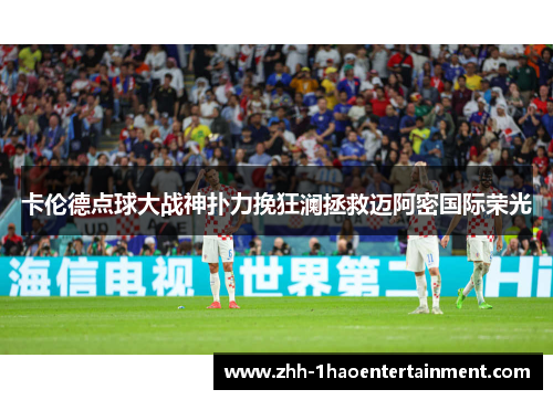 卡伦德点球大战神扑力挽狂澜拯救迈阿密国际荣光 卡伦德点球大战神扑力挽狂澜拯救迈阿密国际荣光