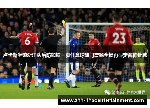 卢卡斯坐镇浙江队后防如铁一脚任意球破门震撼全场再显定海神针威 卢卡斯坐镇浙江队后防如铁一脚任意球破门震撼全场再显定海神针威