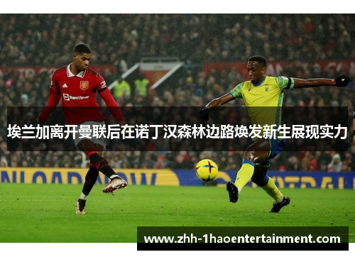 埃兰加离开曼联后在诺丁汉森林边路焕发新生展现实力
