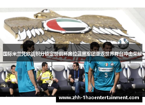 国际米兰凭欧战积分锁定世俱杯席位蓝黑军团重返世界舞台冲击荣耀 国际米兰凭欧战积分锁定世俱杯席位蓝黑军团重返世界舞台冲击荣耀