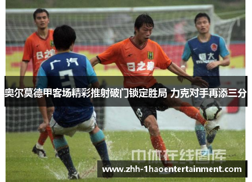 奥尔莫德甲客场精彩推射破门锁定胜局 力克对手再添三分