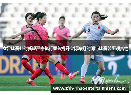 女足比赛补时新规严格执行显著提升实际净打时间与比赛公平观赏性