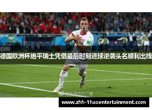 德国欧洲杯绝平瑞士凭借最后时刻进球逆袭头名顺利出线