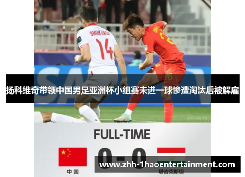 扬科维奇带领中国男足亚洲杯小组赛未进一球惨遭淘汰后被解雇