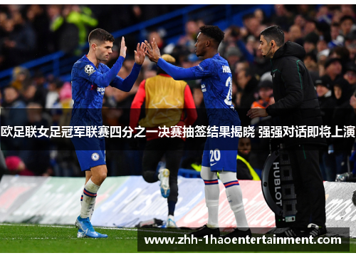 欧足联女足冠军联赛四分之一决赛抽签结果揭晓 强强对话即将上演