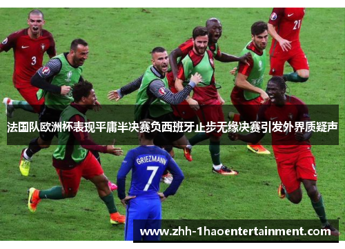 法国队欧洲杯表现平庸半决赛负西班牙止步无缘决赛引发外界质疑声 法国队欧洲杯表现平庸半决赛负西班牙止步无缘决赛引发外界质疑声