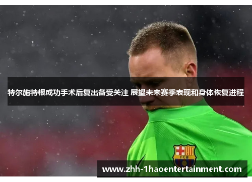 特尔施特根成功手术后复出备受关注 展望未来赛季表现和身体恢复进程 特尔施特根成功手术后复出备受关注 展望未来赛季表现和身体恢复进程