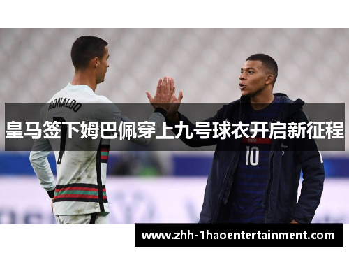 皇马签下姆巴佩穿上九号球衣开启新征程 皇马签下姆巴佩穿上九号球衣开启新征程
