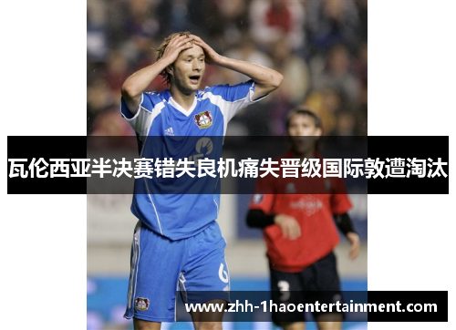瓦伦西亚半决赛错失良机痛失晋级国际敦遭淘汰 瓦伦西亚半决赛错失良机痛失晋级国际敦遭淘汰