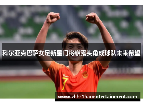 科尔亚克巴萨女足新星门将崭露头角成球队未来希望 科尔亚克巴萨女足新星门将崭露头角成球队未来希望