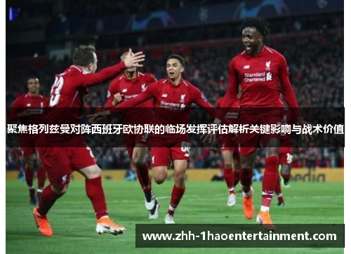 聚焦格列兹曼对阵西班牙欧协联的临场发挥评估解析关键影响与战术价值