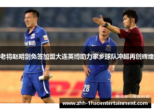 老将赵明剑免签加盟大连英博助力家乡球队冲超再创辉煌 老将赵明剑免签加盟大连英博助力家乡球队冲超再创辉煌