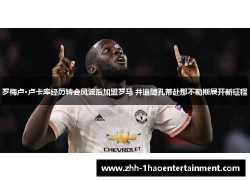 罗梅卢·卢卡库经历转会风波后加盟罗马 并追随孔蒂赴那不勒斯展开新征程 罗梅卢·卢卡库经历转会风波后加盟罗马 并追随孔蒂赴那不勒斯展开新征程