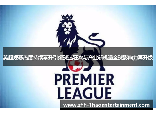 英超观赛热度持续攀升引爆球迷狂欢与产业新机遇全球影响力再升级 英超观赛热度持续攀升引爆球迷狂欢与产业新机遇全球影响力再升级
