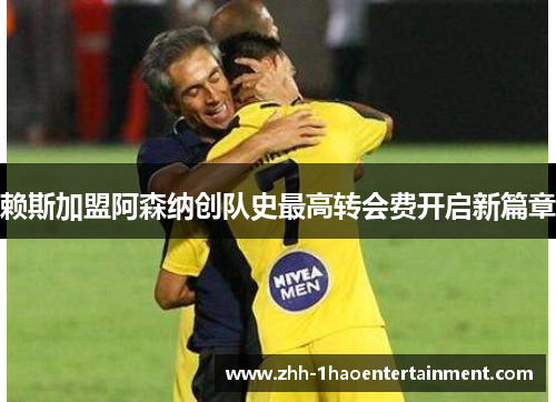 赖斯加盟阿森纳创队史最高转会费开启新篇章 赖斯加盟阿森纳创队史最高转会费开启新篇章