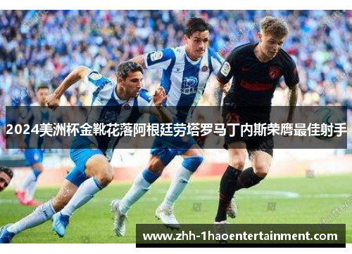 2024美洲杯金靴花落阿根廷劳塔罗马丁内斯荣膺最佳射手