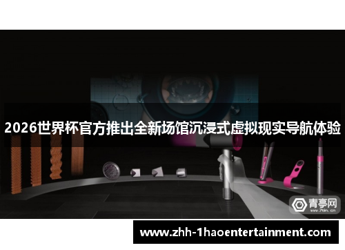 2026世界杯官方推出全新场馆沉浸式虚拟现实导航体验 2026世界杯官方推出全新场馆沉浸式虚拟现实导航体验