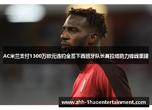 AC米兰支付1300万欧元违约金签下西班牙队长莫拉塔助力锋线重建 AC米兰支付1300万欧元违约金签下西班牙队长莫拉塔助力锋线重建