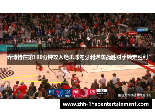 乔博特在第100分钟攻入绝杀球匈牙利逆袭战胜对手锁定胜利