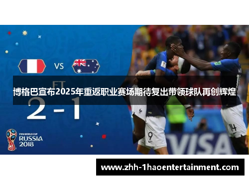 博格巴宣布2025年重返职业赛场期待复出带领球队再创辉煌