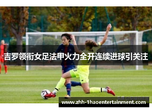 吉罗领衔女足法甲火力全开连续进球引关注