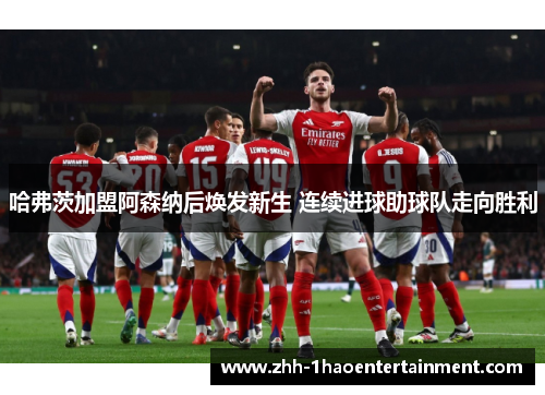 哈弗茨加盟阿森纳后焕发新生 连续进球助球队走向胜利