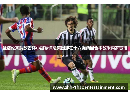 圣洛伦索解放者杯小组赛惊险突围却在十六强两回合不敌米内罗竞技