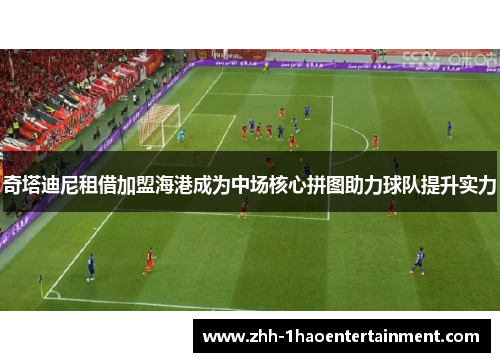 奇塔迪尼租借加盟海港成为中场核心拼图助力球队提升实力