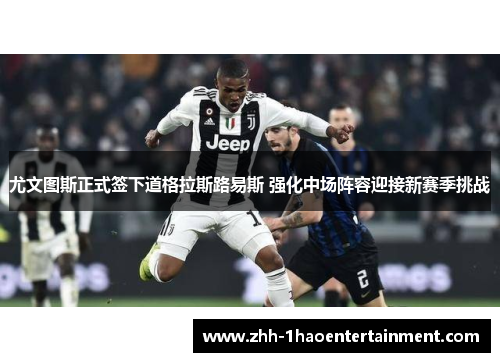 尤文图斯正式签下道格拉斯路易斯 强化中场阵容迎接新赛季挑战