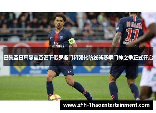 巴黎圣日耳曼官宣签下俄罗斯门将强化防线新赛季门神之争正式开启