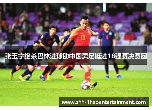 张玉宁绝杀巴林进球助中国男足挺进18强赛决赛圈