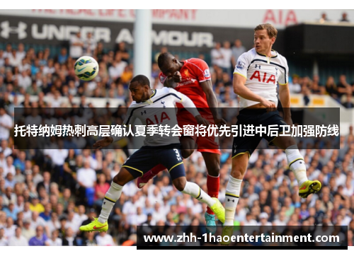 托特纳姆热刺高层确认夏季转会窗将优先引进中后卫加强防线