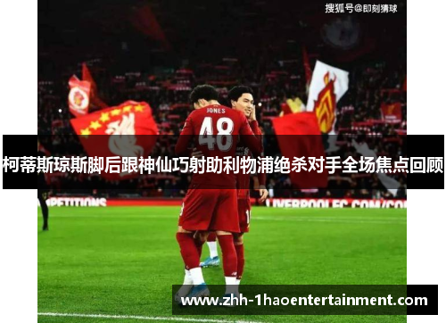 柯蒂斯琼斯脚后跟神仙巧射助利物浦绝杀对手全场焦点回顾