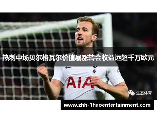 热刺中场贝尔格瓦尔价值暴涨转会收益远超千万欧元